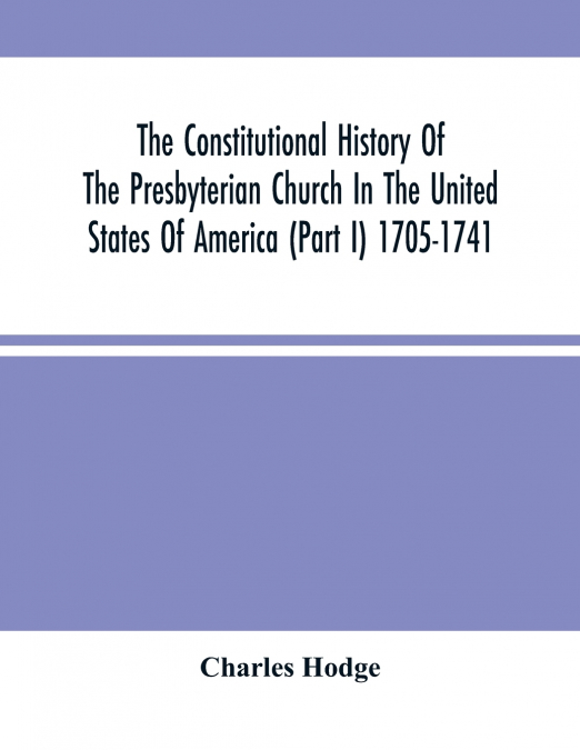 The Constitutional History Of The Presbyterian Church In The United States Of America (Part I) 1705-1741