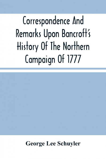 Correspondence And Remarks Upon Bancroft’S History Of The Northern Campaign Of 1777