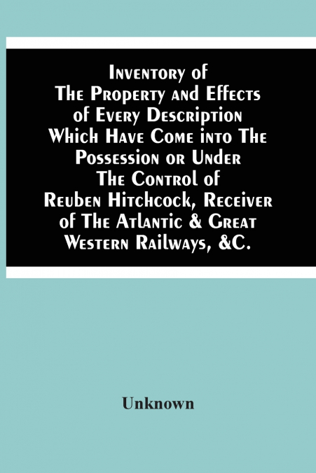 Inventory Of The Property And Effects Of Every Description Which Have Come Into The Possession Or Under The Control Of Reuben Hitchcock, Receiver Of The Atlantic & Great Western Railways, &C.