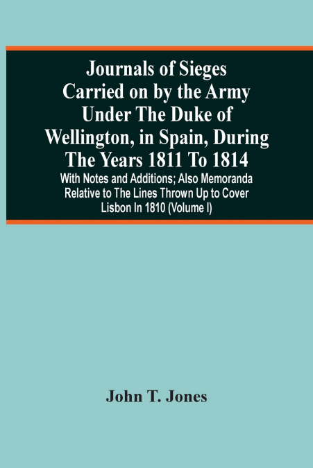 Journals Of Sieges Carried On By The Army Under The Duke Of Wellington, In Spain, During The Years 1811 To 1814