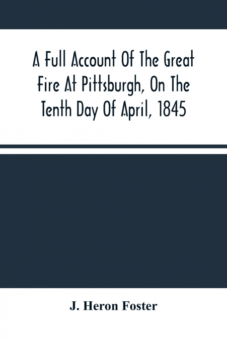 A Full Account Of The Great Fire At Pittsburgh, On The Tenth Day Of April, 1845