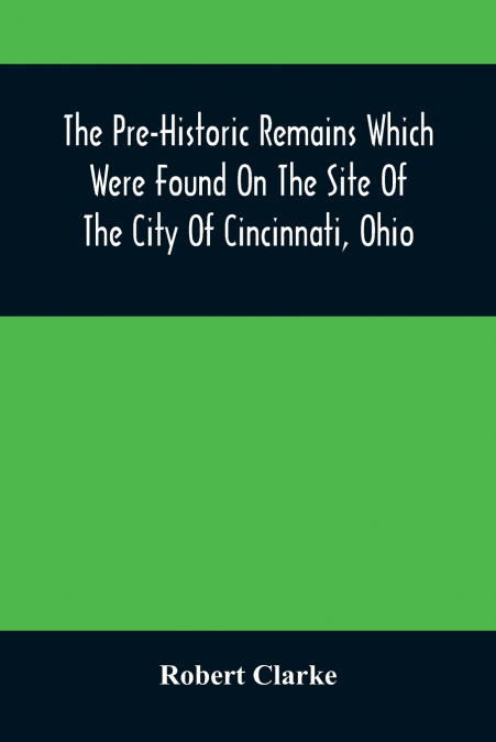 The Pre-Historic Remains Which Were Found On The Site Of The City Of Cincinnati, Ohio