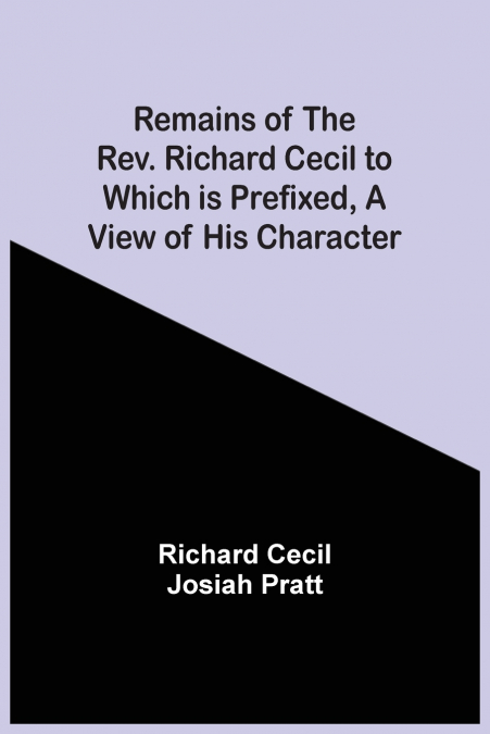 Remains Of The Rev. Richard Cecil To Which Is Prefixed, A View Of His Character