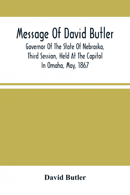 Message Of David Butler; Governor Of The State Of Nebraska, Third Session, Held At The Capitol In Omaha, May, 1867