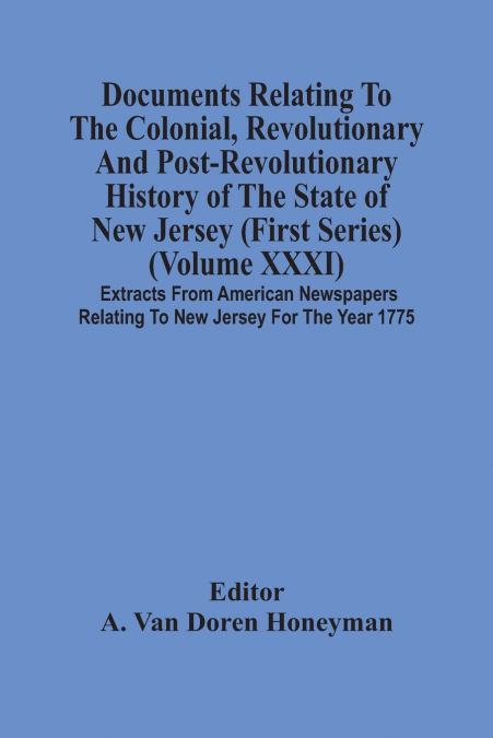Documents Relating To The Colonial, Revolutionary And Post-Revolutionary History Of The State Of New Jersey (First Series) (Volume Xxxi) Extracts From American Newspapers Relating To New Jersey For Th