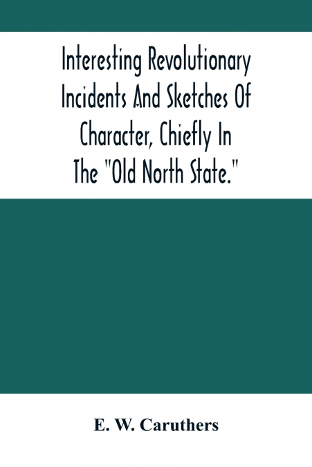 Interesting Revolutionary Incidents And Sketches Of Character, Chiefly In The 'Old North State.'