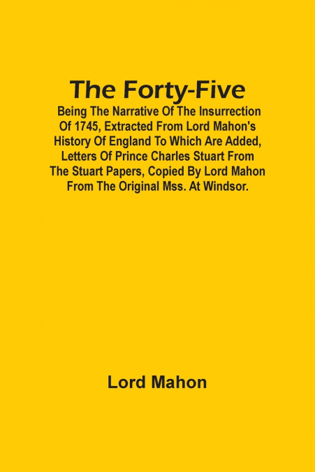 The Forty-Five; Being The Narrative Of The Insurrection Of 1745, Extracted From Lord Mahon’S History Of England To Which Are Added, Letters Of Prince Charles Stuart From The Stuart Papers, Copied By L