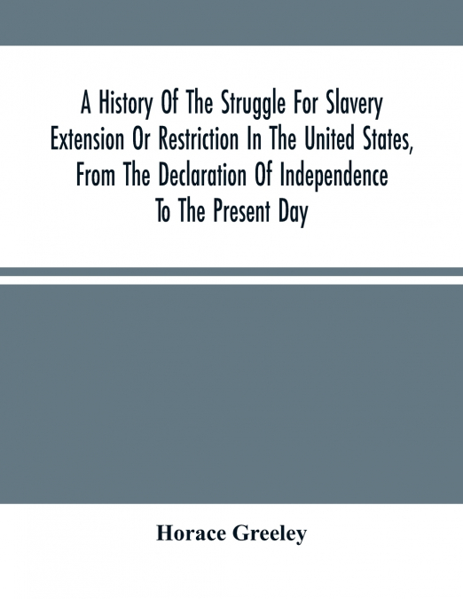 A History Of The Struggle For Slavery Extension Or Restriction In The United States, From The Declaration Of Independence To The Present Day. Mainly Compiled And Condensed From The Journals Of Congres