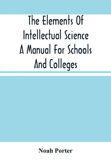 The Elements Of Intellectual Science A Manual For Schools And Colleges. Abridged From 'The Human Intellect'