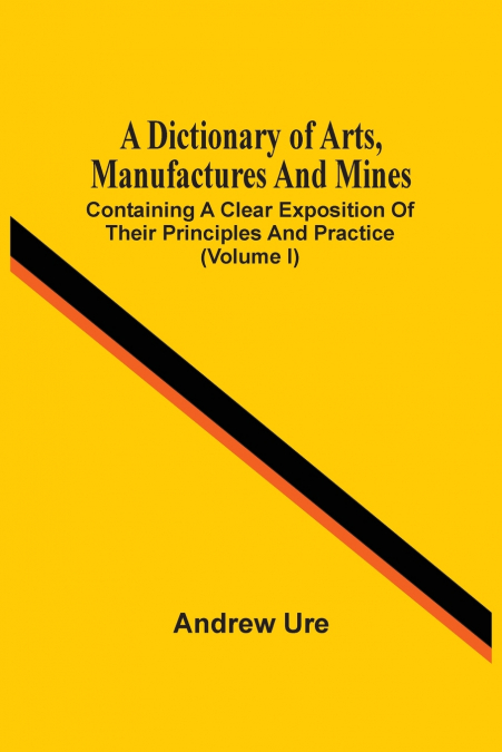 A Dictionary Of Arts, Manufactures And Mines