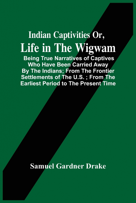 Indian Captivities Or, Life In The Wigwam; Being True Narratives Of Captives Who Have Been Carried Away By The Indians ; From The Frontier Settlements Of The U.S. ; From The Earliest Period To The Pre