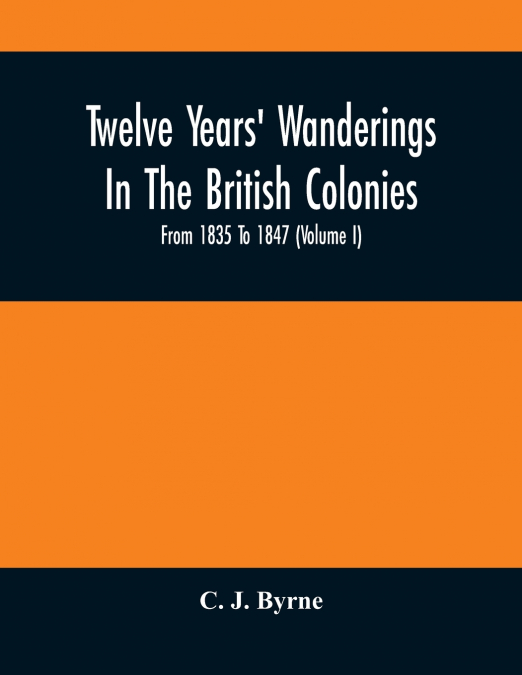 Twelve Years’ Wanderings In The British Colonies; From 1835 To 1847 (Volume I)