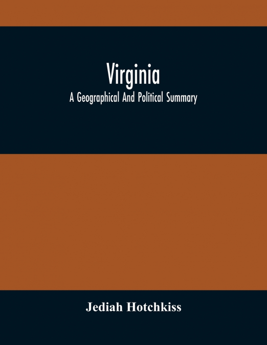 Virginia; A Geographical And Political Summary; Embracing A Description Of The State, Its Geology, Soils, Minerals And Climate ; Its Animal And Vegetable Productions ; Manufacturing And Commercial Fac