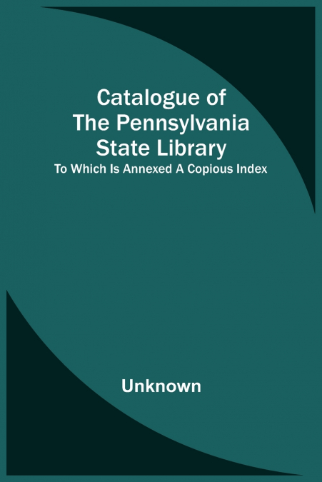 Catalogue Of The Pennsylvania State Library; To Which Is Annexed A Copious Index