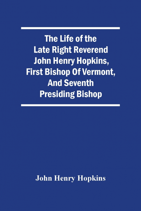 The Life Of The Late Right Reverend John Henry Hopkins, First Bishop Of Vermont, And Seventh Presiding Bishop