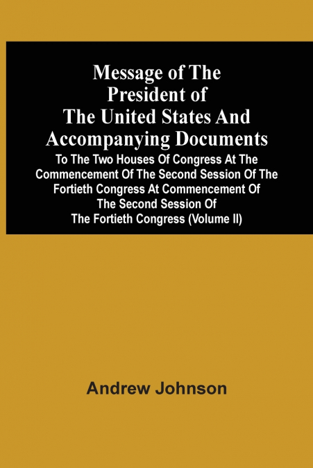 Message Of The President Of The United States And Accompanying Documents To The Two Houses Of Congress At The Commencement Of The Second Session Of The Fortieth Congress At Commencement Of The Second 