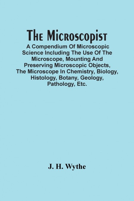 The Microscopist; A Compendium Of Microscopic Science Including The Use Of The Microscope, Mounting And Preserving Microscopic Objects, The Microscope In Chemistry, Biology, Histology, Botany, Geology
