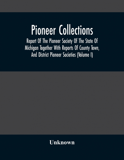 Pioneer Collections; Report Of The Pioneer Society Of The State Of Michigan Together With Reports Of County Town, And District Pioneer Societies (Volume I)