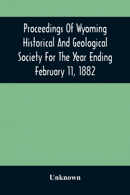 Proceedings Of Wyoming Historical And Geological Society For The Year Ending February 11, 1882