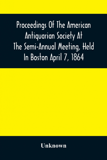 Proceedings Of The American Antiquarian Society At The Semi-Annual Meeting, Held In Boston April 7, 1864