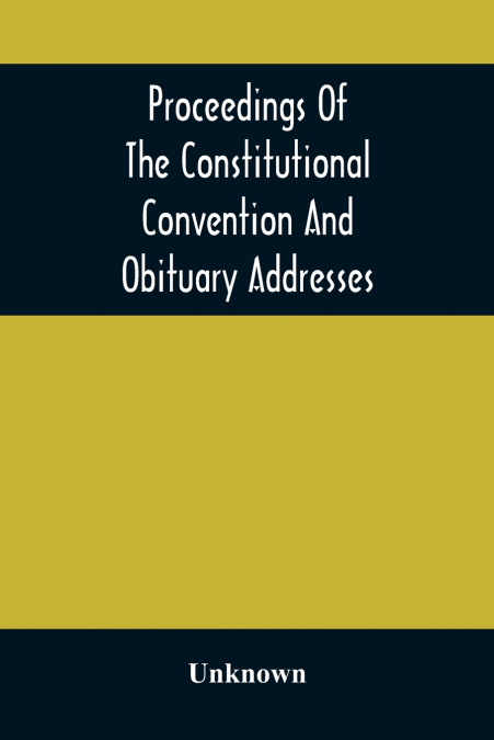 Proceedings Of The Constitutional Convention And Obituary Addresses On The Occasion Of The Death Of Hon. Wm. M. Meredith, Of Philadelphia, Pa. September 16Th, 1873