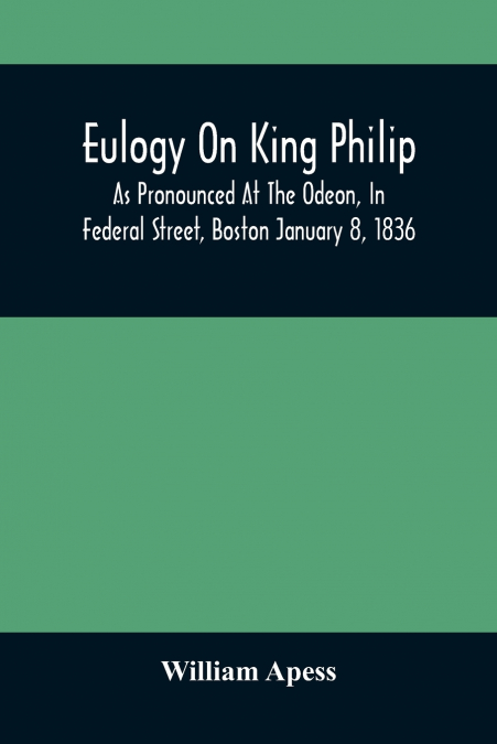 Eulogy On King Philip; As Pronounced At The Odeon, In Federal Street, Boston January 8, 1836