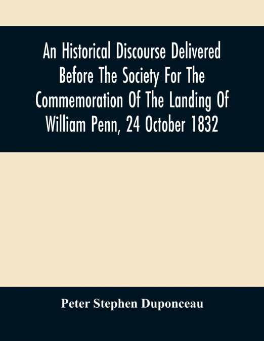 An Historical Discourse Delivered Before The Society For The Commemoration Of The Landing Of William Penn, 24 October 1832