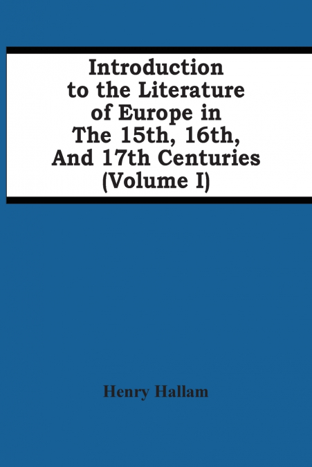 Introduction To The Literature Of Europe In The 15Th, 16Th, And 17Th Centuries (Volume I)