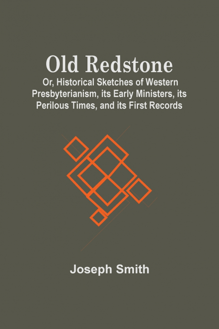 Old Redstone; Or, Historical Sketches Of Western Presbyterianism, Its Early Ministers, Its Perilous Times, And Its First Records