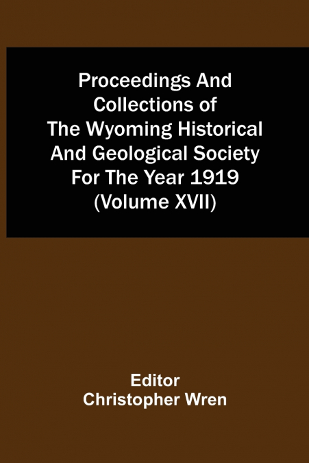 Proceedings And Collections Of The Wyoming Historical And Geological Society For The Year 1919 (Volume Xvii)