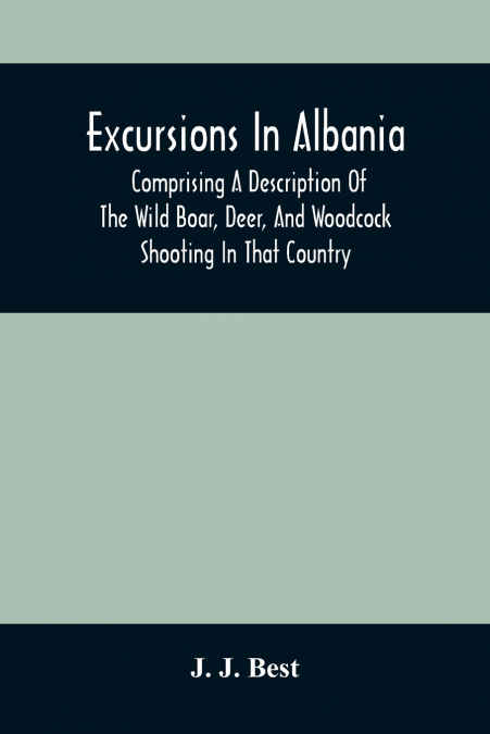 Excursions In Albania; Comprising A Description Of The Wild Boar, Deer, And Woodcock Shooting In That Country