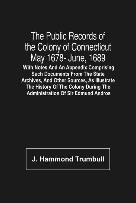 The Public Records Of The Colony Of Connecticut May 1678- June, 1689; With Notes And An Appendix Comprising Such Documents From The State Archives, And Other Sources, As Illustrate The History Of The 