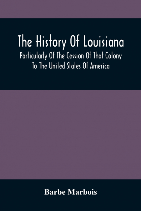 The History Of Louisiana, Particularly Of The Cession Of That Colony To The United States Of America ; With An Introductory Essay On The Constitution And Government Of The United States