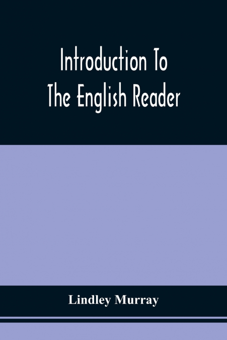 Introduction To The English Reader ; Or, A Selection Of Pieces In Prose And Poetry, Calculated To Improve The Younger Classes Of Learners In Reading, --To Which Are Added Rules And Observations For As