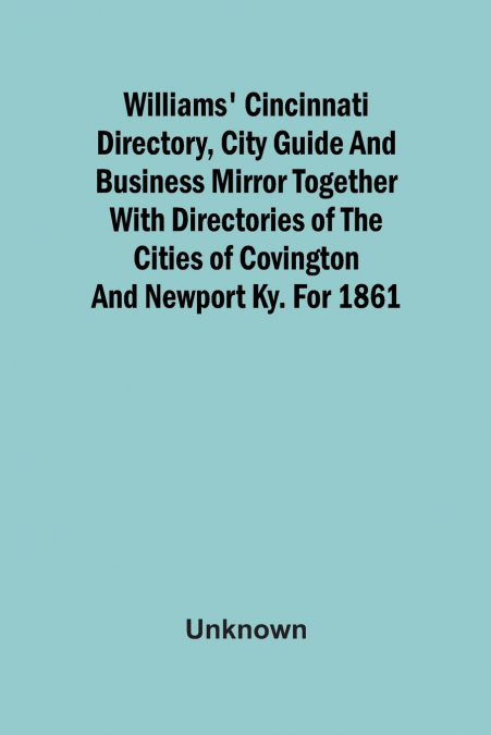 Williams’ Cincinnati Directory, City Guide And Business Mirror Together With Directories Of The Cities Of Covington And Newport Ky. For 1861