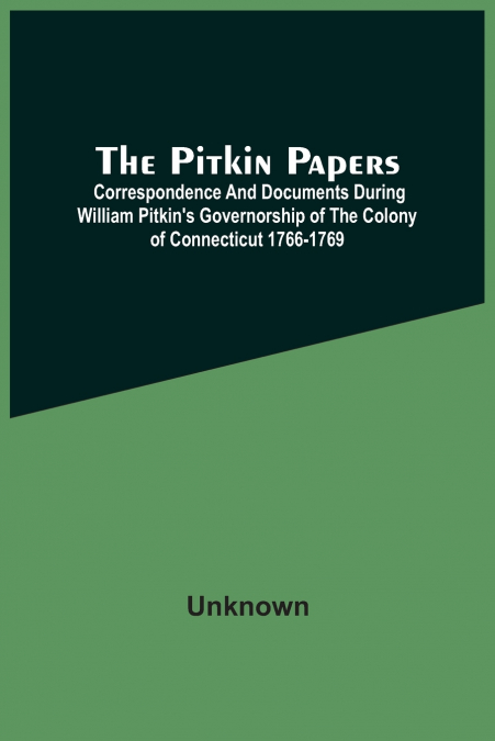 The Pitkin Papers; Correspondence And Documents During William Pitkin’S Governorship Of The Colony Of Connecticut 1766-1769