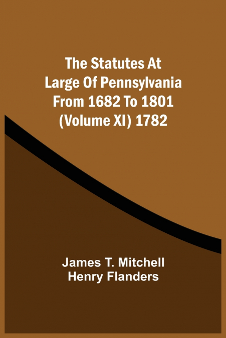 The Statutes At Large Of Pennsylvania From 1682 To 1801 (Volume Xi) 1782