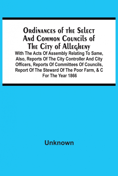 Ordinances Of The Select And Common Councils Of The City Of Allegheny, With The Acts Of Assembly Relating To Same, Also, Reports Of The City Controller And City Officers, Reports Of Committees Of Coun