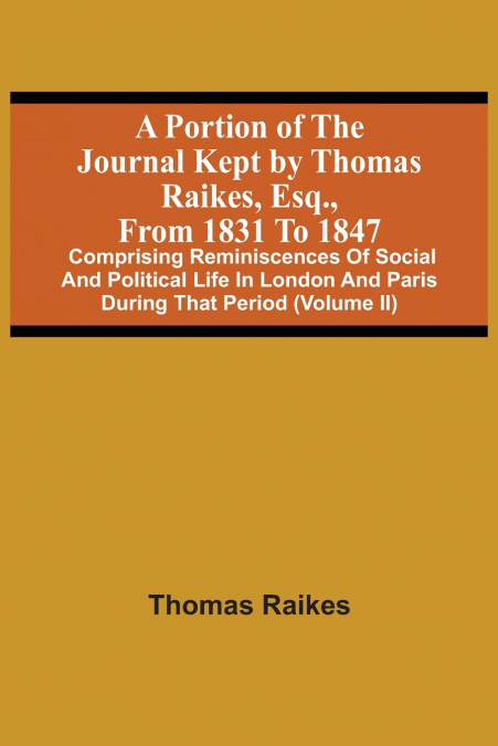 A Portion Of The Journal Kept By Thomas Raikes, Esq., From 1831 To 1847