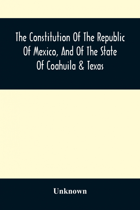 The Constitution Of The Republic Of Mexico, And Of The State Of Coahuila & Texas