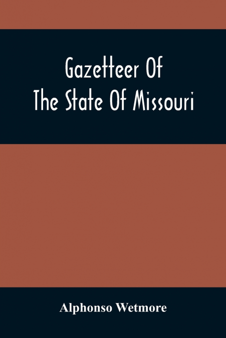 Gazetteer Of The State Of Missouri. With A Map Of The State From The Office Of The Survey Or General, Including The Latest Additions And Surveys To Which Is Added An Appendix, Containing Frontier Sket