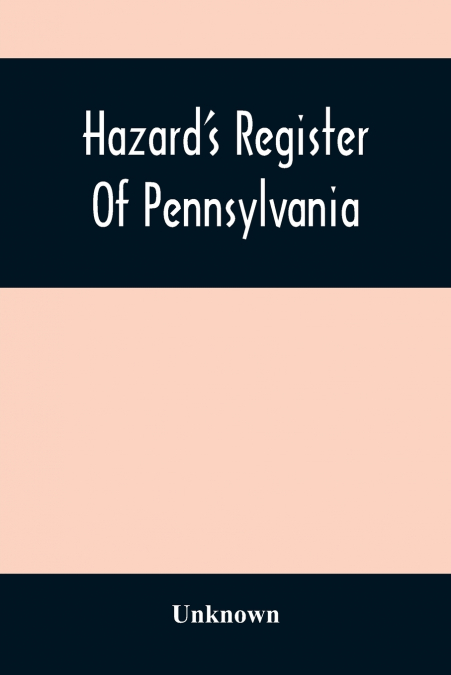 Hazard’S Register Of Pennsylvania; Devoted To The Preservation Of Facts And Documents And Every Kind Of Useful Information Respecting The State Of Pennsylvania (Volume Xi) From January 1833 To July 18