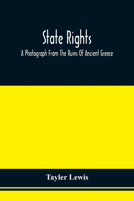 State Rights; A Photograph From The Ruins Of Ancient Greece, With Appended Dissertations On The Ideas Of Nationality, Of Sovereignty, And The Right Of Revolution