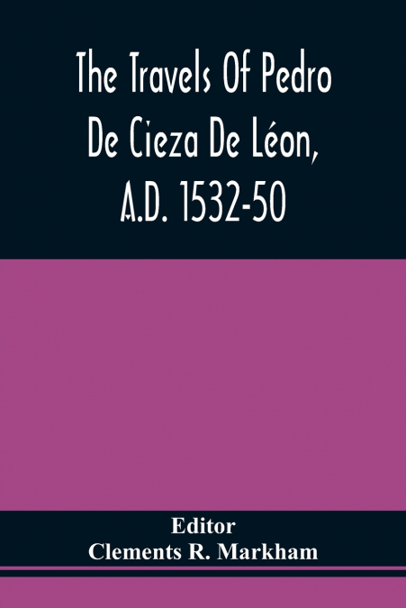 The Travels Of Pedro De Cieza De Léon, A.D. 1532-50, Contained In The First Part Of His Chronicle Of Peru
