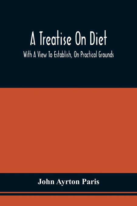 A Treatise On Diet; With A View To Establish, On Practical Grounds, A System Of Rules For The Prevention And Cure Of The Diseases Incident To A Disordered State Of The Digestive Functions
