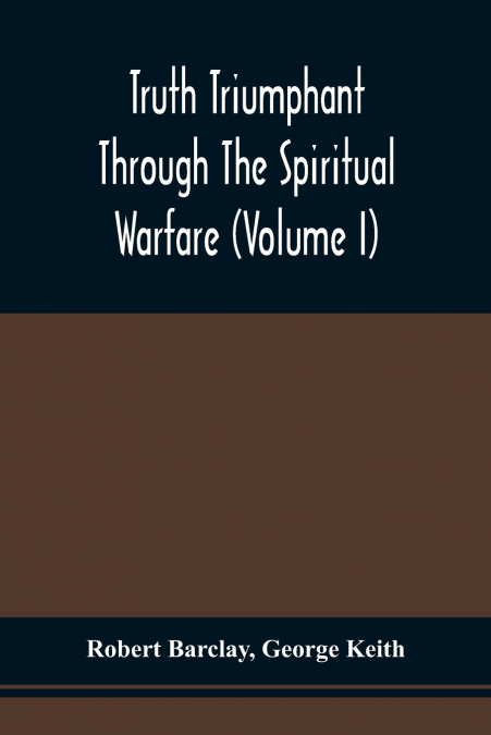 Truth Triumphant Through The Spiritual Warfare, Christian Labours, And Writings Of That Able And Faithful Servant Of Jesus Christ, Robert Barclay,