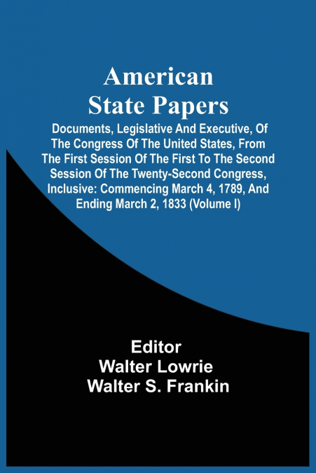 American State Papers; Documents, Legislative And Executive, Of The Congress Of The United States, From The First Session Of The First To The Second Session Of The Twenty-Second Congress, Inclusive