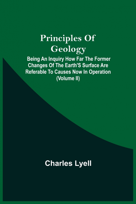 Principles Of Geology; Being An Inquiry How Far The Former Changes Of The Earth’S Surface Are Referable To Causes Now In Operation (Volume Ii)