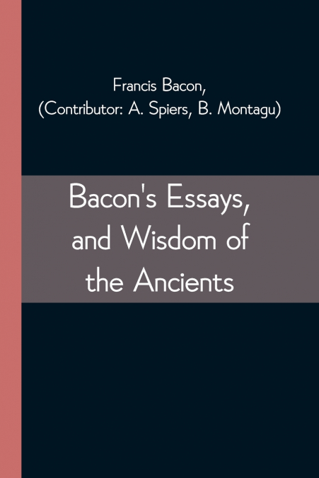Bacon’s Essays, and Wisdom of the Ancients
