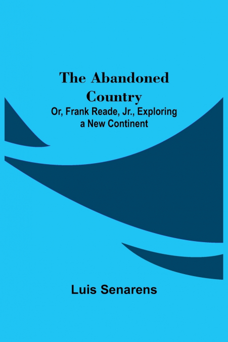 The Abandoned Country; or, Frank Reade, Jr., Exploring a New Continent.